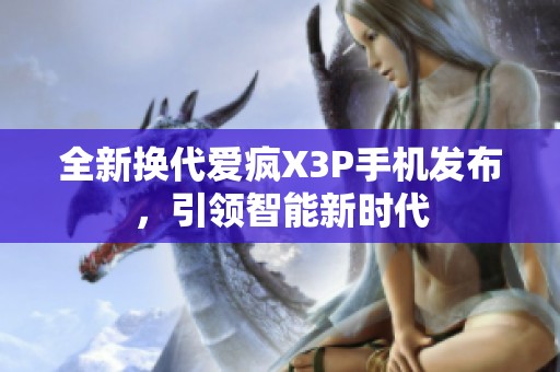 全新换代爱疯X3P手机发布，引领智能新时代