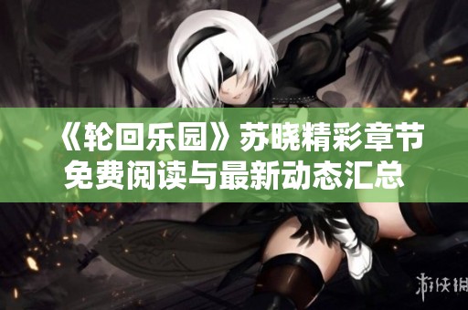 《轮回乐园》苏晓精彩章节免费阅读与最新动态汇总
