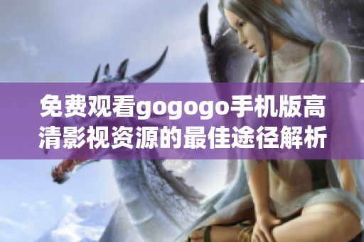 免费观看gogogo手机版高清影视资源的最佳途径解析