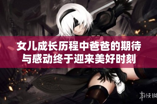 女儿成长历程中爸爸的期待与感动终于迎来美好时刻