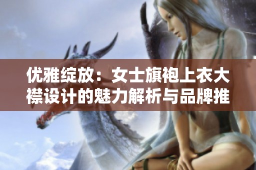 优雅绽放：女士旗袍上衣大襟设计的魅力解析与品牌推荐