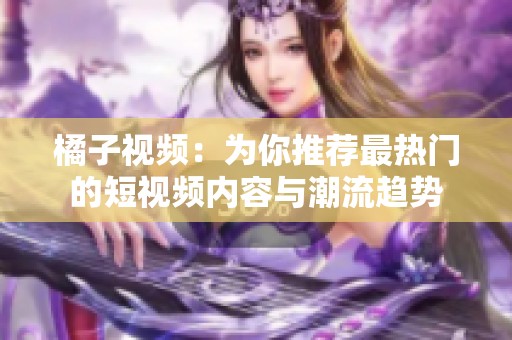 橘子视频：为你推荐最热门的短视频内容与潮流趋势