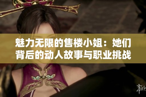 魅力无限的售楼小姐：她们背后的动人故事与职业挑战