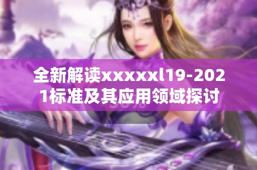 全新解读xxxxxl19-2021标准及其应用领域探讨
