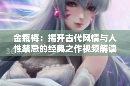 金瓶梅：揭开古代风情与人性禁忌的经典之作视频解读