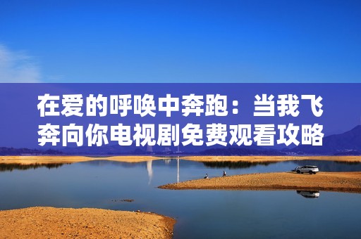在爱的呼唤中奔跑：当我飞奔向你电视剧免费观看攻略