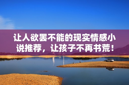 让人欲罢不能的现实情感小说推荐，让孩子不再书荒！