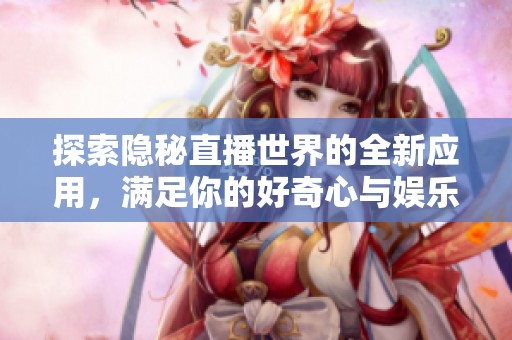探索隐秘直播世界的全新应用，满足你的好奇心与娱乐需求