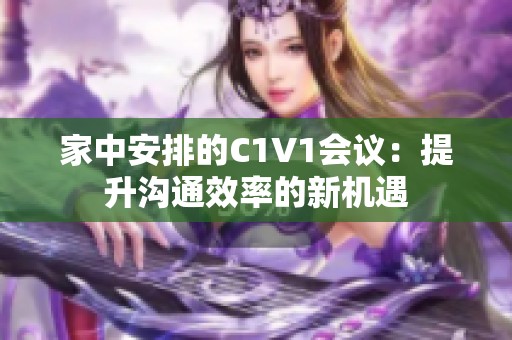 家中安排的C1V1会议：提升沟通效率的新机遇