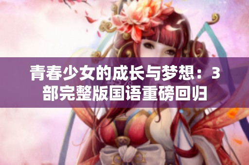 青春少女的成长与梦想：3部完整版国语重磅回归