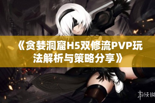 《贪婪洞窟H5双修流PVP玩法解析与策略分享》
