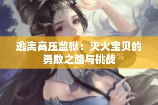 逃离高压监狱：灭火宝贝的勇敢之路与挑战
