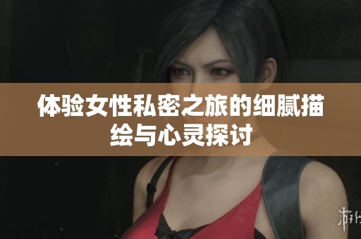 体验女性私密之旅的细腻描绘与心灵探讨