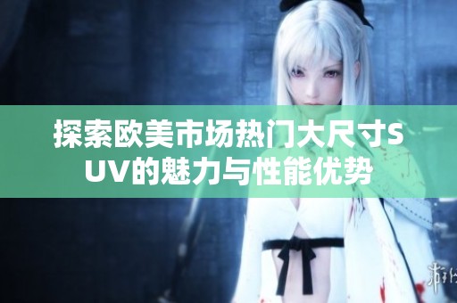 探索欧美市场热门大尺寸SUV的魅力与性能优势