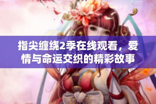 指尖缠绕2季在线观看，爱情与命运交织的精彩故事
