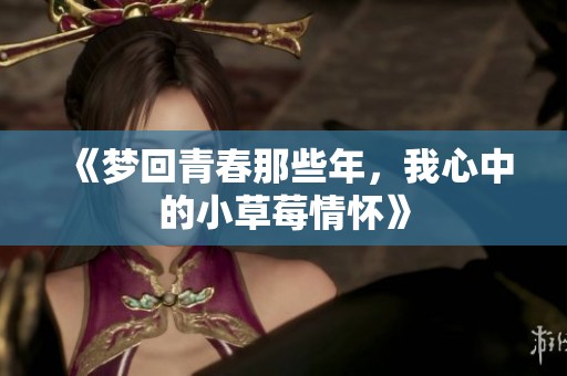 《梦回青春那些年，我心中的小草莓情怀》