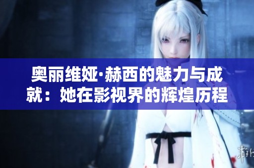 奥丽维娅·赫西的魅力与成就：她在影视界的辉煌历程