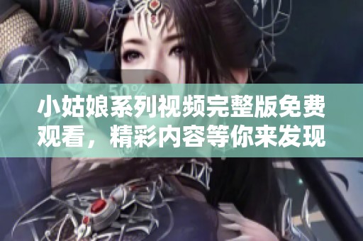 小姑娘系列视频完整版免费观看，精彩内容等你来发现