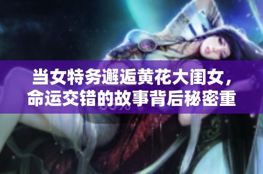 当女特务邂逅黄花大闺女，命运交错的故事背后秘密重重