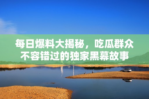 每日爆料大揭秘，吃瓜群众不容错过的独家黑幕故事
