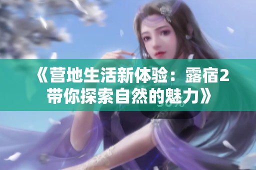 《营地生活新体验：露宿2带你探索自然的魅力》