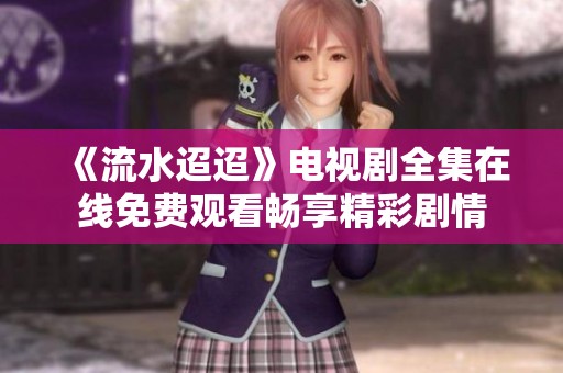 《流水迢迢》电视剧全集在线免费观看畅享精彩剧情