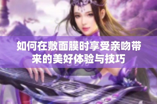 如何在敷面膜时享受亲吻带来的美好体验与技巧