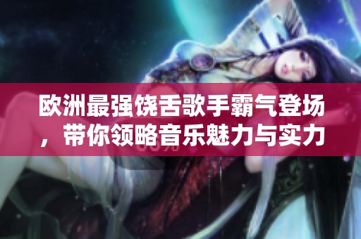 欧洲最强饶舌歌手霸气登场，带你领略音乐魅力与实力！