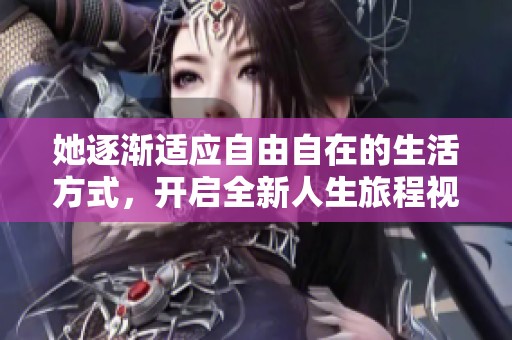 她逐渐适应自由自在的生活方式，开启全新人生旅程视频