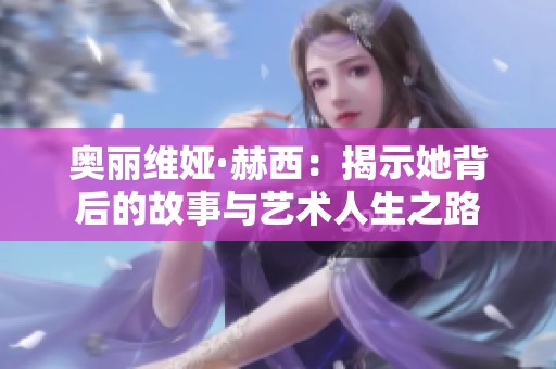 奥丽维娅·赫西：揭示她背后的故事与艺术人生之路