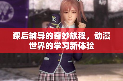 课后辅导的奇妙旅程，动漫世界的学习新体验