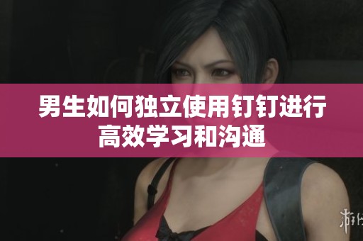 男生如何独立使用钉钉进行高效学习和沟通