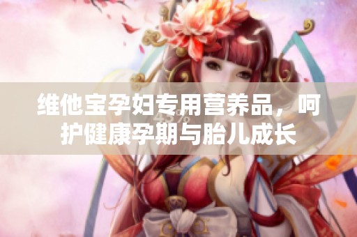 维他宝孕妇专用营养品，呵护健康孕期与胎儿成长