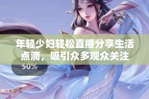 年轻少妇轻松直播分享生活点滴，吸引众多观众关注