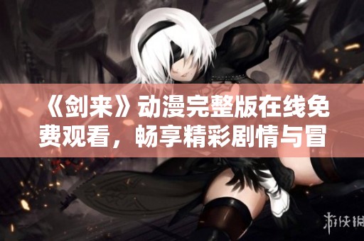 《剑来》动漫完整版在线免费观看，畅享精彩剧情与冒险之旅