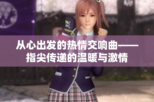 从心出发的热情交响曲——指尖传递的温暖与激情