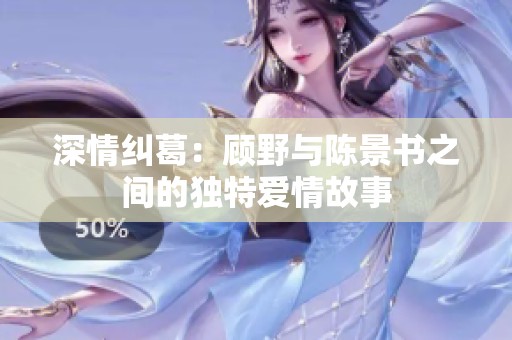 深情纠葛：顾野与陈景书之间的独特爱情故事