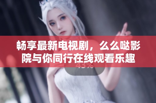 畅享最新电视剧，么么哒影院与你同行在线观看乐趣