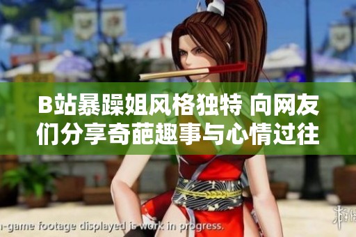 B站暴躁姐风格独特 向网友们分享奇葩趣事与心情过往