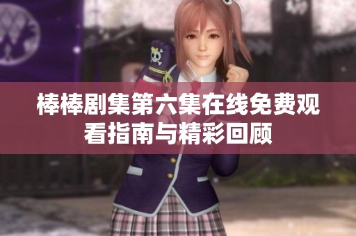棒棒剧集第六集在线免费观看指南与精彩回顾