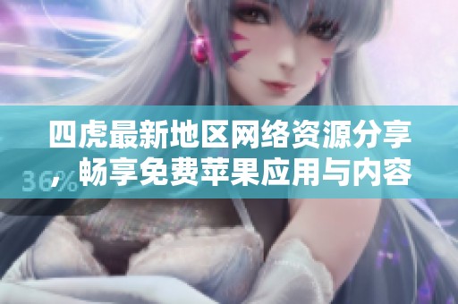 四虎最新地区网络资源分享，畅享免费苹果应用与内容