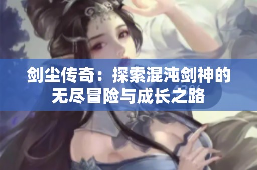 剑尘传奇：探索混沌剑神的无尽冒险与成长之路