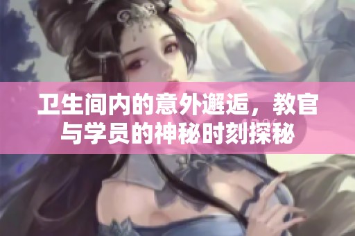 卫生间内的意外邂逅，教官与学员的神秘时刻探秘