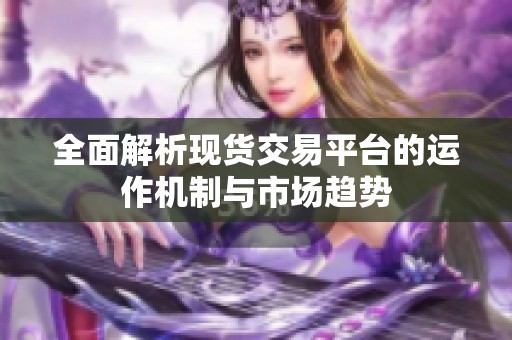 全面解析现货交易平台的运作机制与市场趋势