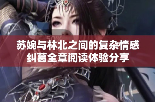苏婉与林北之间的复杂情感纠葛全章阅读体验分享