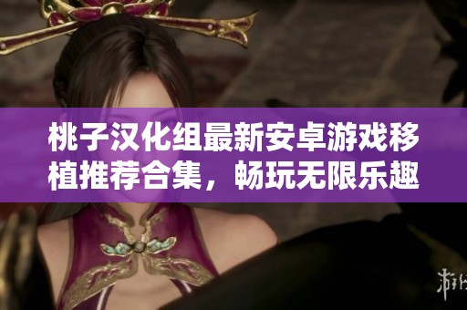 桃子汉化组最新安卓游戏移植推荐合集，畅玩无限乐趣