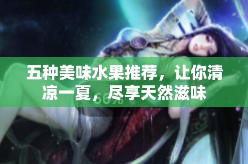 五种美味水果推荐，让你清凉一夏，尽享天然滋味