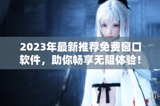 2023年最新推荐免费窗口软件，助你畅享无阻体验！