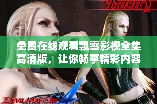免费在线观看飘雪影视全集高清版，让你畅享精彩内容