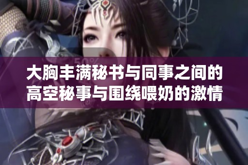 大胸丰满秘书与同事之间的高空秘事与围绕喂奶的激情碰撞